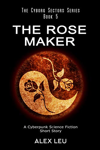 The Rose Maker: A Cyberpunk Science Fiction Short Story (The Cyborg Sectors Series Book 5)