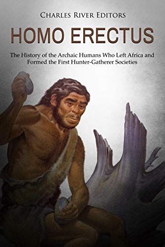 Homo erectus: The History of the Archaic Humans Who Left Africa and Formed the First Hunter-Gatherer Societies