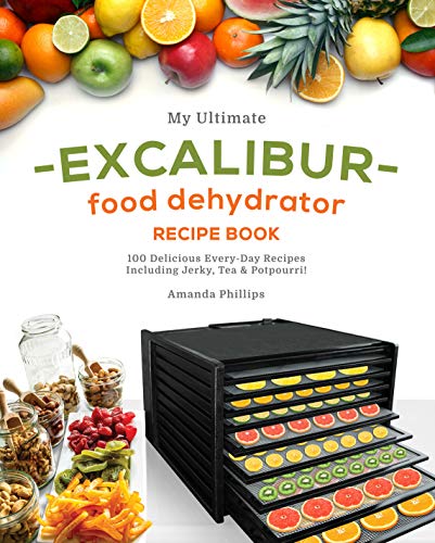 My Ultimate EXCALIBUR Food Dehydrator Recipe Book: 100 Delicious Every-Day Recipes Including Jerky, Tea &amp; Potpourri!