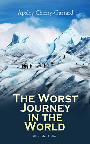 The Worst Journey in the World (Illustrated Edition): Memoirs: The 1910&ndash;1913 British Antarctic Expedition