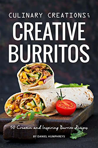 Culinary Creations; Creative Burritos: 50 Creative and Inspiring Burrito Recipes