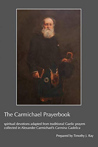 The Carmichael Prayerbook: spiritual devotions adapted from traditional Gaelic prayers collected in Alexander Carmichael&rsquo;s Carmina Gadelica