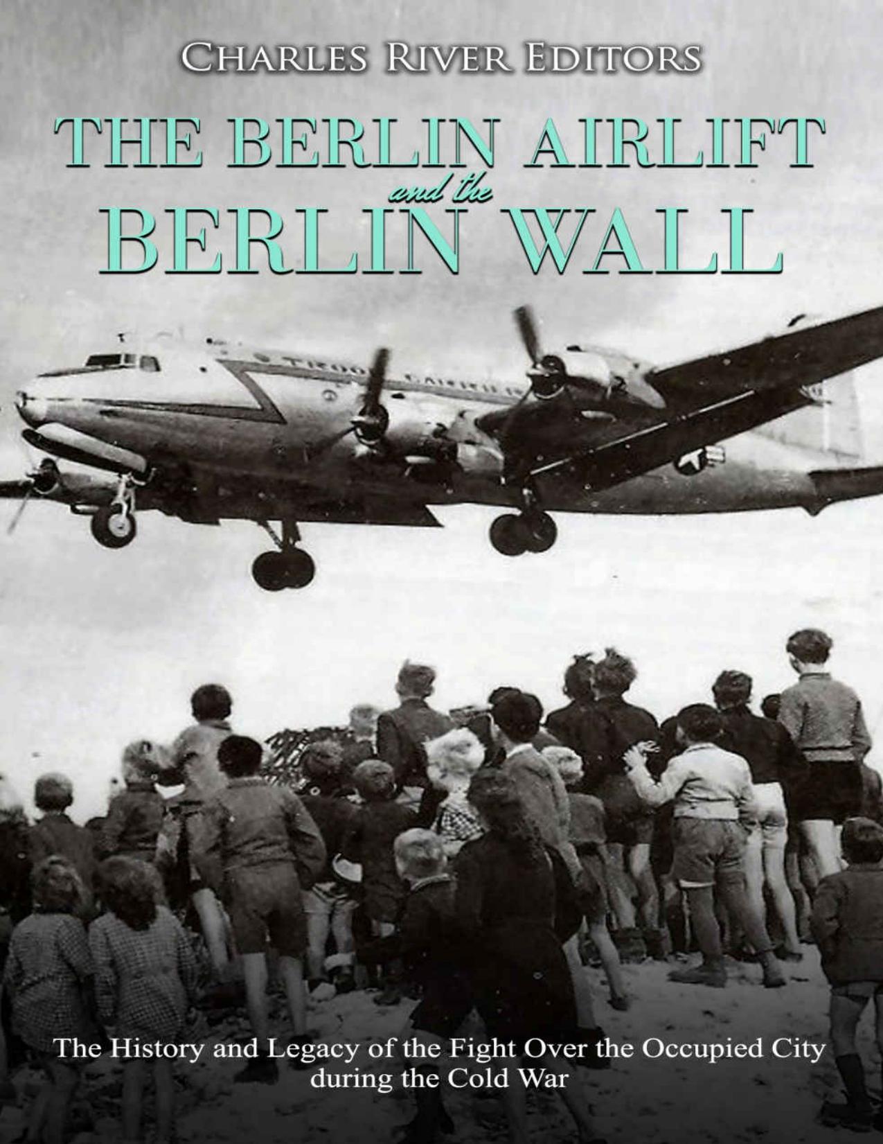 The Berlin Airlift and Berlin Wall: The History and Legacy of the Fight Over the Occupied City during the Cold War