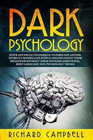 Dark Psychology: Super ADVANCED Techniques to PERSUADE ANYONE, Secretly MANIPULATE People and INFLUENCE Their Behaviour Without Them Noticing (Emotional, Body Language, NLP, Psychology Tricks)