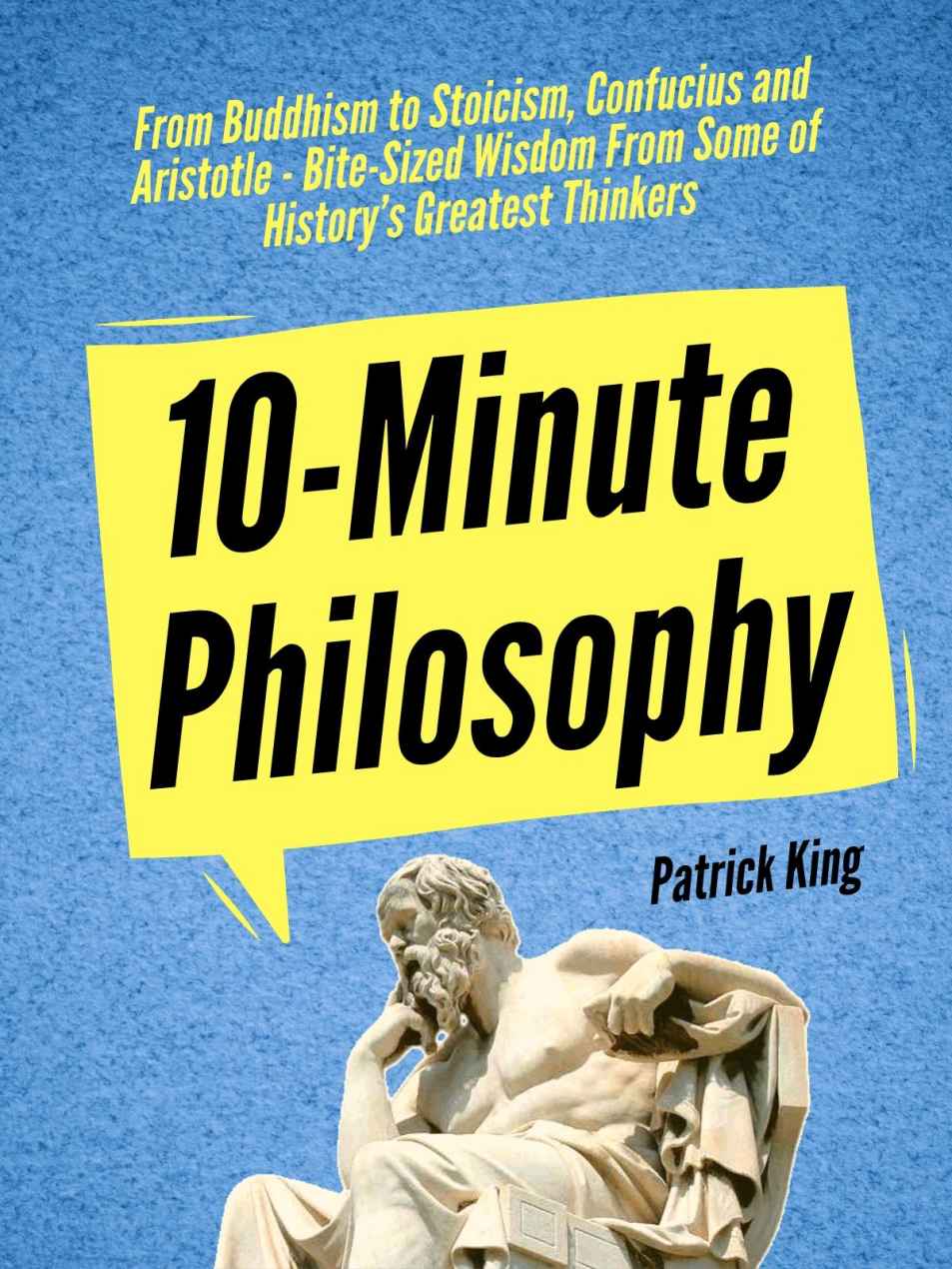 10-Minute Philosophy: From Buddhism to Stoicism, Confucius and Aristotle - Bite-Sized Wisdom From Some of History’s Greatest Thinkers (Clear Thinking and Fast Action Book 3)