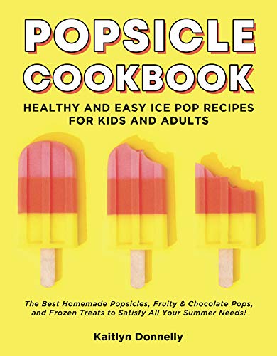 Popsicle Cookbook: Healthy and Easy Ice Pop Recipes for Kids and Adults. The Best Homemade Popsicles, Fruity &amp; Chocolate Pops, and Frozen Treats to Satisfy All Your Summer Needs!