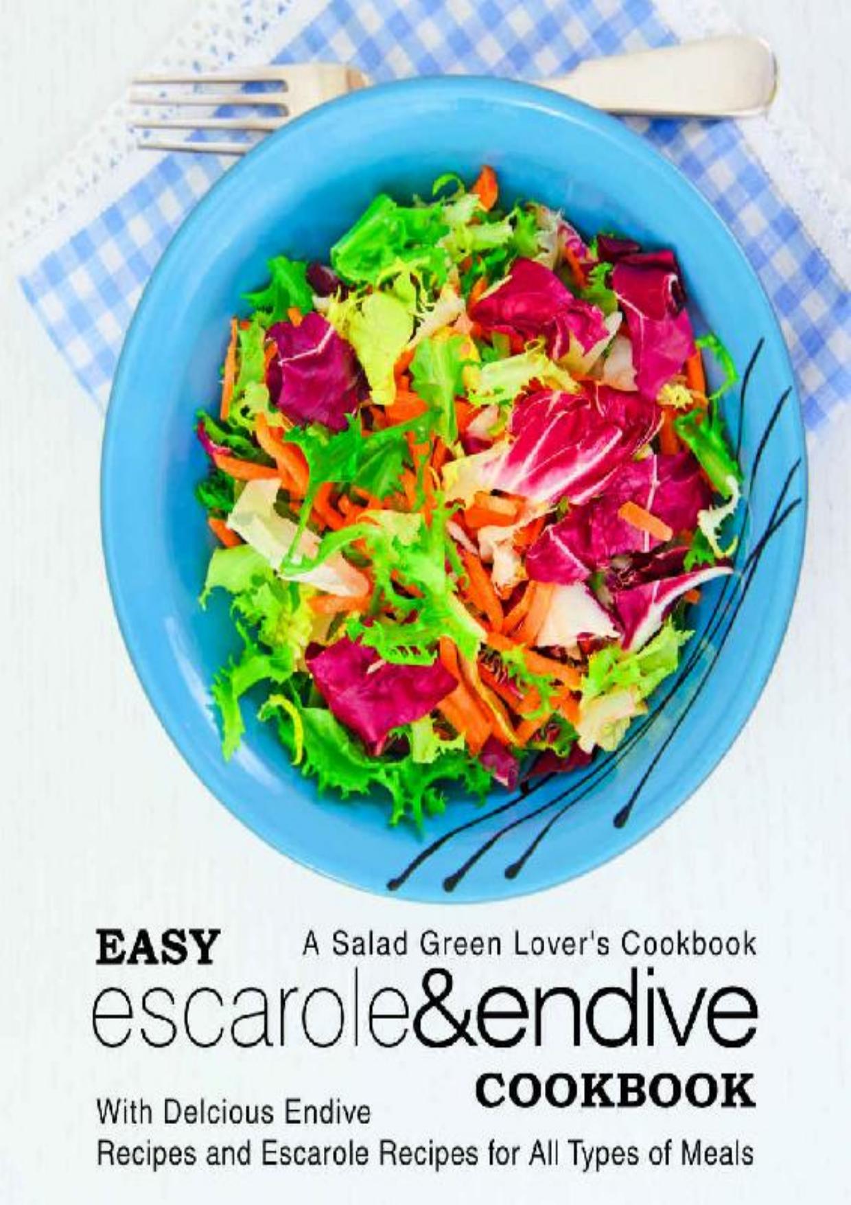 Easy Escarole & Endive Cookbook: A Salad Green Lover's Cookbook; With Delicious Endive Recipes and Escarole Recipes for All Types of Meals (2nd Edition)