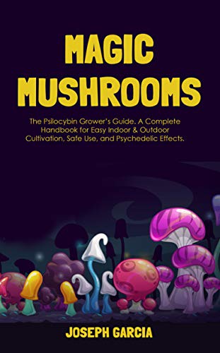 Magic Mushrooms: The Psilocybin Grower&rsquo;s Guide. A Complete Handbook for Easy Indoor &amp; Outdoor Cultivation, Safe Use, and Psychedelic Effects.