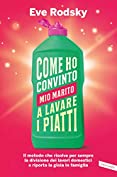 Come ho convinto mio marito a lavare i piatti: Il metodo che risolve per sempre la divisione dei lavori domestici e riporta la gioia in famiglia (Italian Edition)