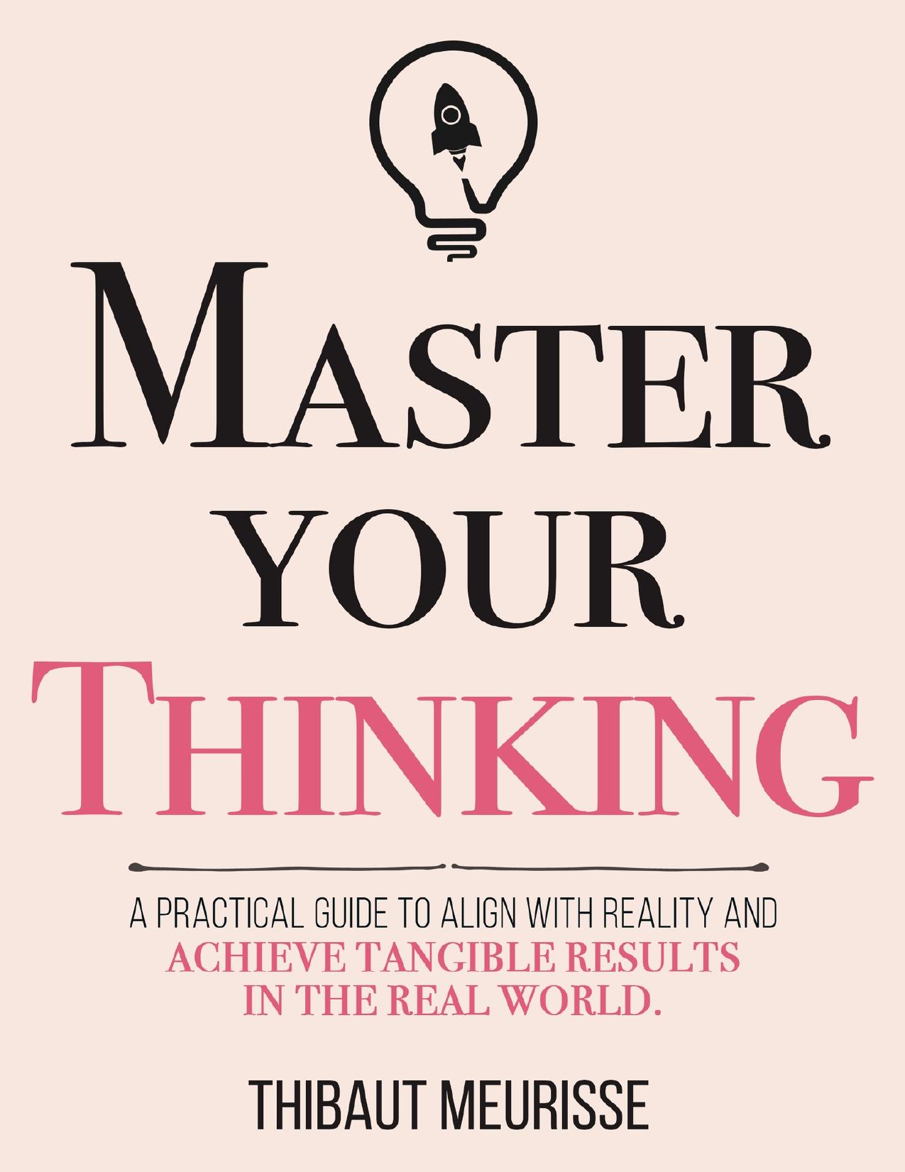 Master Your Thinking: A Practical Guide to Align Yourself with Reality and Achieve Tangible Results in the Real World (Mastery Series Book 5)