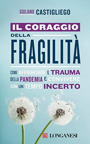 Il coraggio della fragilit&agrave;: Come affrontare il trauma della pandemia e convivere con un tempo incerto (Italian Edition)