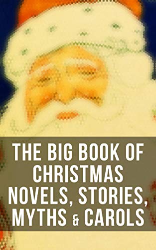 The Big Book of Christmas Novels, Stories, Myths &amp; Carols: 450+ Titles in One Edition: A Christmas Carol, Little Women, Silent Night, The Gift of the Magi&hellip;