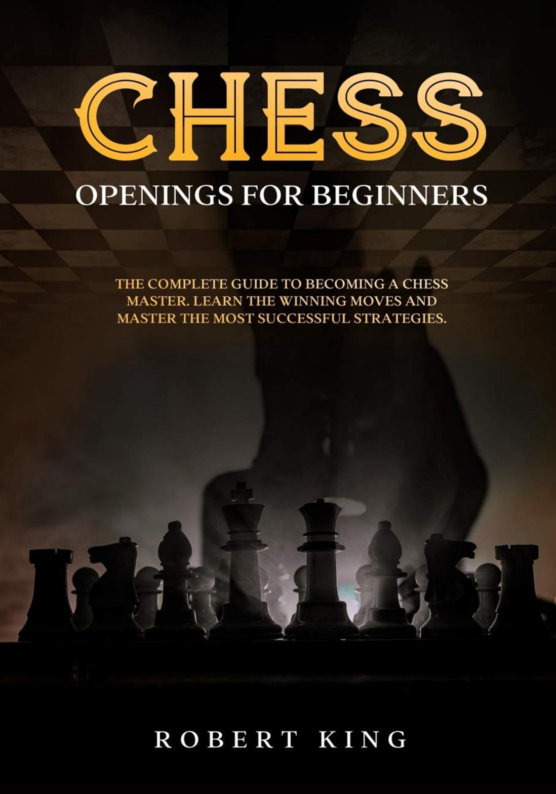 Chess Openings for Beginners: The Complete Guide To Becoming A Chess Master. Learn The Winning Moves And Master The Most Successful Strategies (Chess. The Fastest Way To Improve at Chess Book 2)