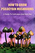 How To Grow Psilocybin Mushrooms: A Guide To Cultivation And Safe Use: Psilocybin Mushroom Handbook