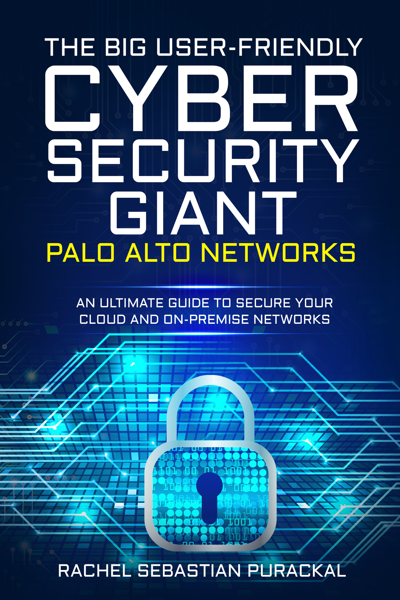 The Big User-Friendly Cyber Security Gaint - Palo Alto Networks: An Ultimate Guide to Secure Your Cloud and On-Premise Networks