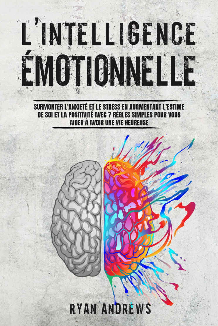 L'Intelligence Émotionnelle: Surmonter l'Anxiété et le Stress en Augmentant l'Estime de Soi et la Positivité Avec 7 Règles Simples Pour Vous Aider à Avoir une Vie Heureuse (French Edition)