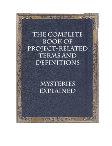 The complete book of project-related terms and definitions : mysteries explained