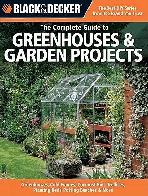 The Complete Guide to Greenhouses &amp; Garden Projects