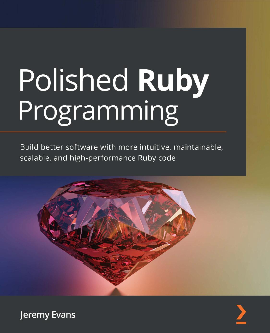 Polished Ruby programming : build better software with more intuitive, maintainable, scalable, and high-performance Ruby code