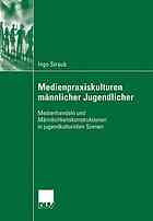 Medienpraxiskulturen männlicher Jugendlicher : Medienhandeln und Männlichkeitskonstruktionen in jugendkulturellen Szenen