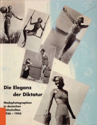 Die Eleganz der Diktatur : Modephotographien in deutschen Zeitschriften 1936-1943 ; [anlässlich der Ausstellung "Die Eleganz der Diktatur. Modephotographien in deutschen Zeitschriften 1936-1943" im Fotomuseum im Münchner Stadtmuseum vom 9. November 2001 bis 20. Januar 2002]