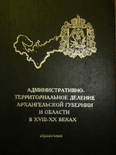 Administrativno-territorial'noe delenie Archangel'skoj gubernii i oblasti v XVIII - XX vekach : spravočnik