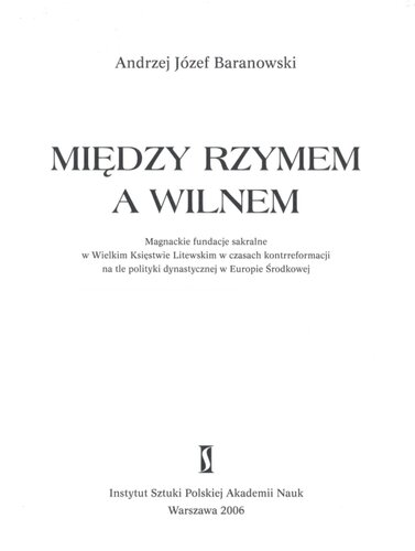 Między Rzymem a Wilnem magnackie fundacje sakralne w Wielkim Księstwie Litewskim w czasie kontrreformacji na tle polityki dynastycznej w Europie Środkowej.