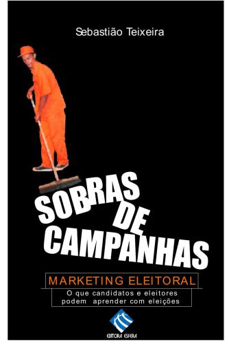 Sobras de campanhas : marketing eleitoral : o que candidatos e eleitores podem aprender com eleições passadas