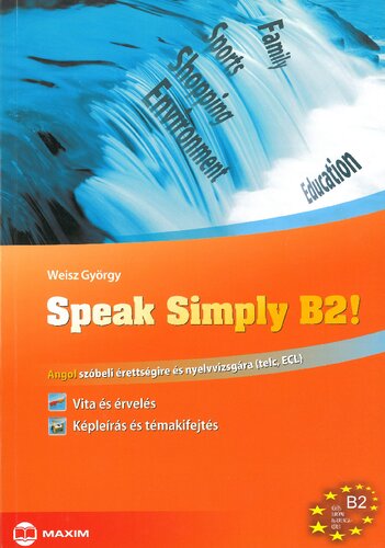 Speak simply B2! : angol szóbeli érettségire és nyelvvizsgára (telc, ECL) : vita és érvelés, képleírás és témakifejtés : [B2 közös európai referenciakeret]