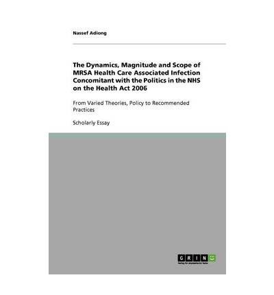 The Dynamics, Magnitude and Scope of MRSA Health Care Associated Infection Concomitant with the Politics in the NHS on the Health Act 2006: From Varied Theories, Policy to Recommended Practices