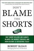 Don't blame the shorts : why short sellers are always blamed for market crashes and how history is repeating itself