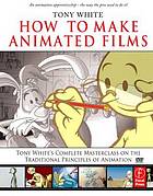 How to make animated films : Tony White's masterclass on the traditional principles of animation. - "An animation apprenticeship-the way pros used to do it!"