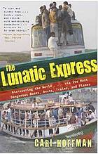 The lunatic express : discovering the world ... via its most dangerous buses, boats, trains, and planes