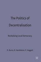 The politics of decentralisation : revitalising local democracy