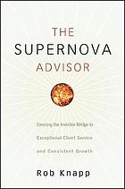 The Supernova Advisor : Crossing the Invisible Bridge to Exceptional Client Service and Consistent Growth.