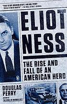 Eliot Ness : the rise and fall of an American hero