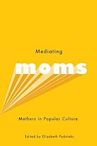 Mediating moms : mothers in popular culture