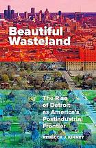 Beautiful wasteland : the rise of Detroit as America's postindustrial frontier