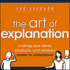 The art of explanation : making your ideas, products, and services easier to understand