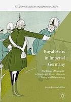 Royal Heirs in Imperial Germany : the Future of Monarchy in Nineteenth-Century Bavaria, Saxony and Württemberg