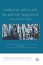 Modernism, Ethics and the Political Imagination : Living Wrong Life Rightly