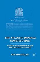 Atlantic imperial constitution : center and periphery in the english atlantic world.