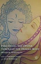 Perceiving the divine through the human body : mystical sensuality.