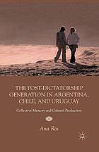 Post-dictatorship generation in argentina, chile, and uruguay : collective memory and cultural ... production.