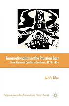 Transnationalism in the prussian east : from national conflict to synthesis 1871-1914.