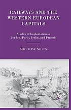 Railways and the western european capitals : studies of implantation in london, paris, ... berlin, and brussels.