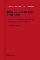 Hegel's idea of the good life : from virtue to freedom, early writings and mature political philosophy