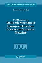 IUTAM Symposium on Multiscale Modelling of Damage and Fracture Processes in Composite Materials : Proceedings of the IUTAM Symposium held in Kazimierz Dolny, Poland, 23-27 May 2005.