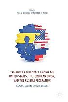 Triangular diplomacy among the United States, the European Union, and the Russian Federation : responses to the crisis in Ukraine