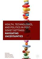 Health, technologies, and politics in post-Soviet settings : navigating uncertainties